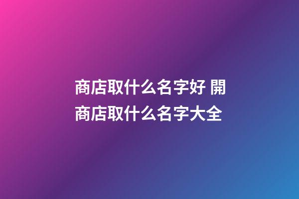 商店取什么名字好 開商店取什么名字大全-第1張-店鋪起名-玄機(jī)派